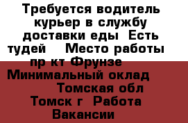 Требуется водитель-курьер в службу доставки еды “Есть тудей“ › Место работы ­ пр-кт Фрунзе 103 › Минимальный оклад ­ 16 000 - Томская обл., Томск г. Работа » Вакансии   